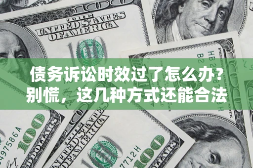 武汉债务诉讼时效过了怎么办？别慌，这几种方式还能合法追讨！